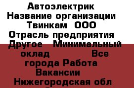 Автоэлектрик › Название организации ­ Твинкам, ООО › Отрасль предприятия ­ Другое › Минимальный оклад ­ 40 000 - Все города Работа » Вакансии   . Нижегородская обл.,Саров г.